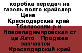 коробка передач на газель волга крайслер › Цена ­ 10 000 - Краснодарский край, Тбилисский р-н, Нововладимировская ст-ца Авто » Продажа запчастей   . Краснодарский край